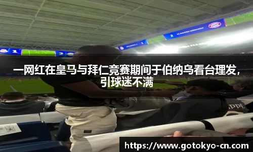 一网红在皇马与拜仁竞赛期间于伯纳乌看台理发，引球迷不满